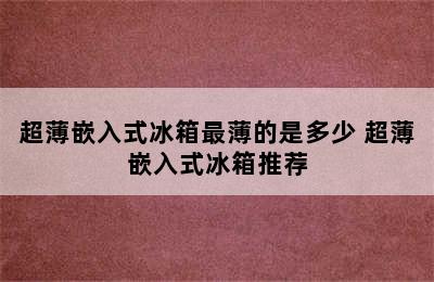 超薄嵌入式冰箱最薄的是多少 超薄嵌入式冰箱推荐